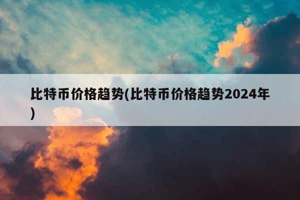 比特币价格趋势(比特币价格趋势2024年)