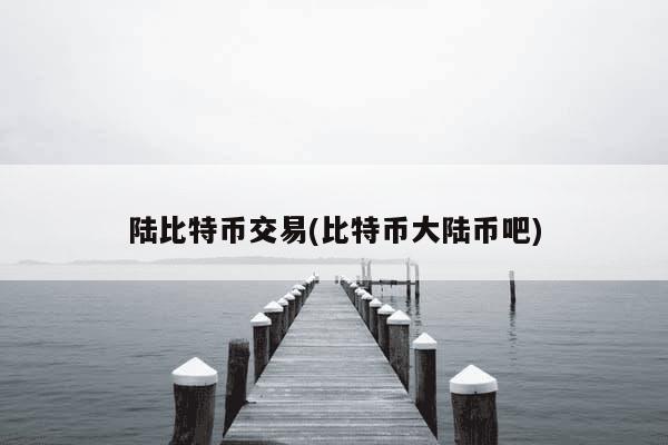 陆比特币交易(比特币大陆币吧)