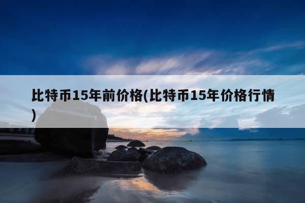 比特币15年前价格(比特币15年价格行情)