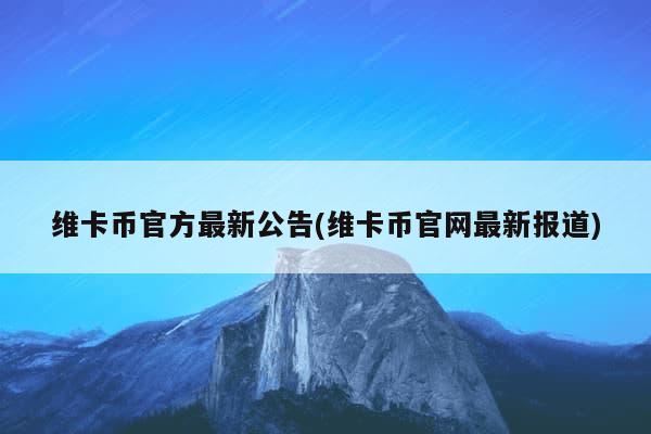 维卡币官方最新公告(维卡币官网最新报道)