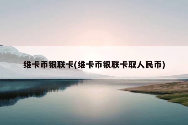 维卡币银联卡(维卡币银联卡取人民币)