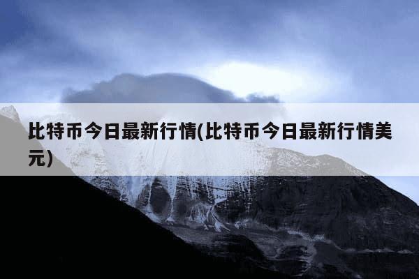 比特币今日最新行情(比特币今日最新行情美元)