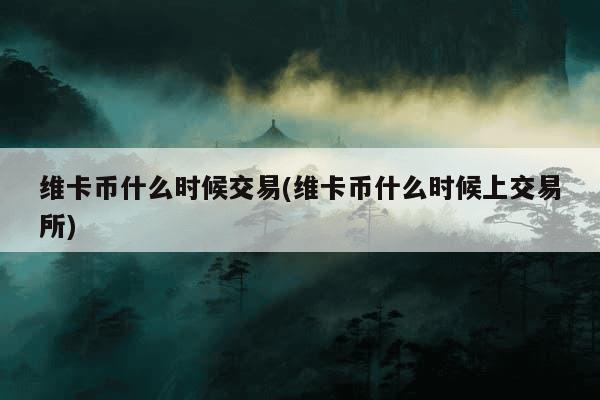 维卡币什么时候交易(维卡币什么时候上交易所)