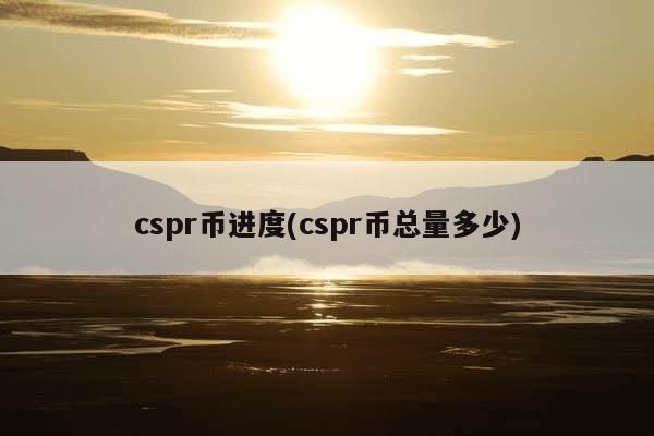 cspr币进度(cspr币总量多少)