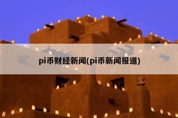 pi币财经新闻(pi币新闻报道)