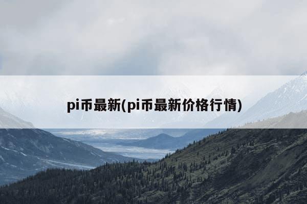 pi币最新(pi币最新价格行情)