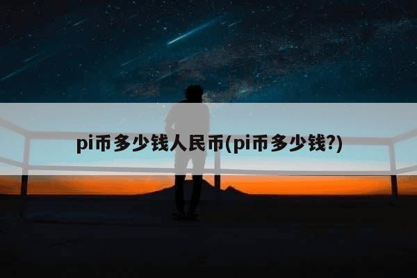 pi币多少钱人民币(pi币多少钱?)