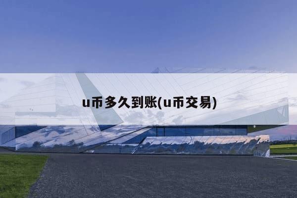 u币多久到账(u币交易)