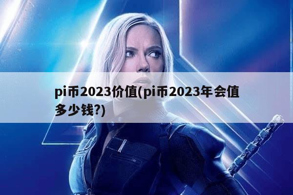 pi币2023价值(pi币2023年会值多少钱?)