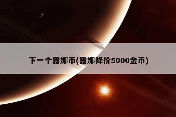 下一个露娜币(露娜降价5000金币)