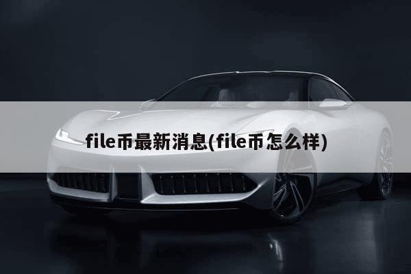 file币最新消息(file币怎么样)