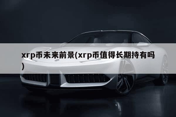 xrp币未来前景(xrp币值得长期持有吗)