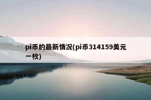 pi币的最新情况(pi币314159美元一枚)