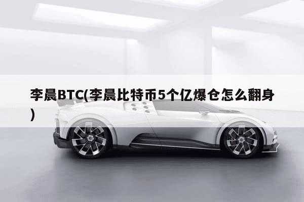 李晨BTC(李晨比特币5个亿爆仓怎么翻身)