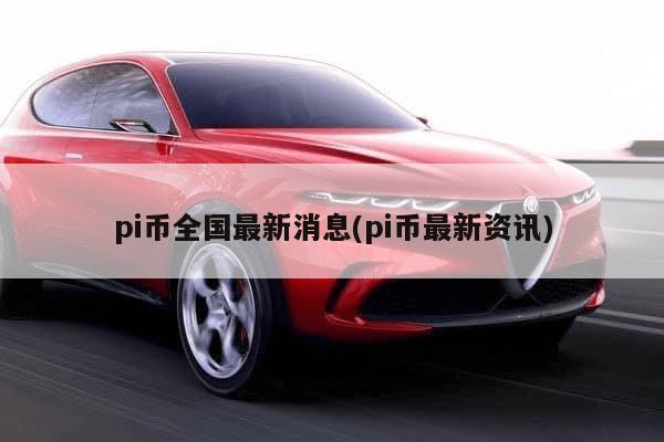 pi币全国最新消息(pi币最新资讯)