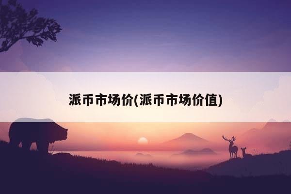 派币市场价(派币市场价值)