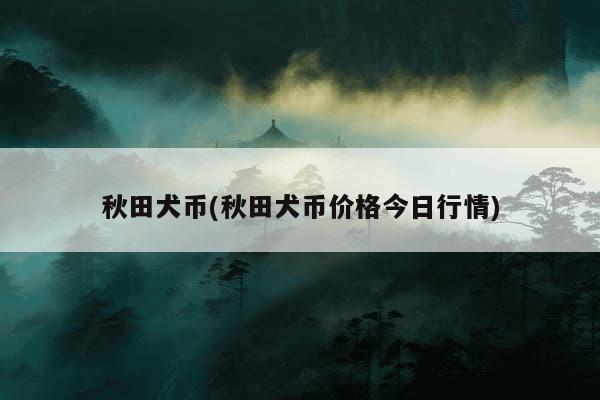 秋田犬币(秋田犬币价格今日行情)