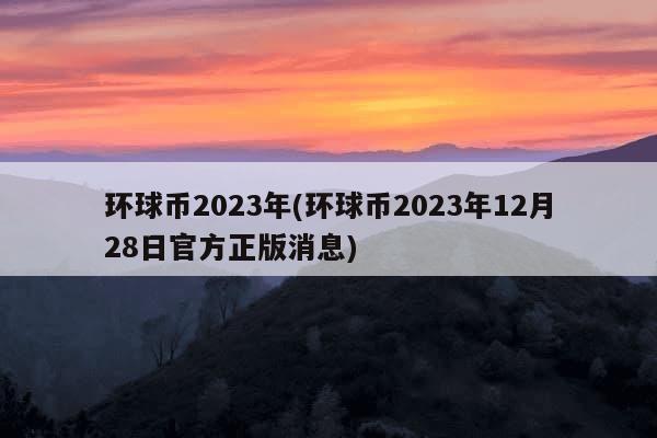 环球币2023年(环球币2023年12月28日官方正版消息)