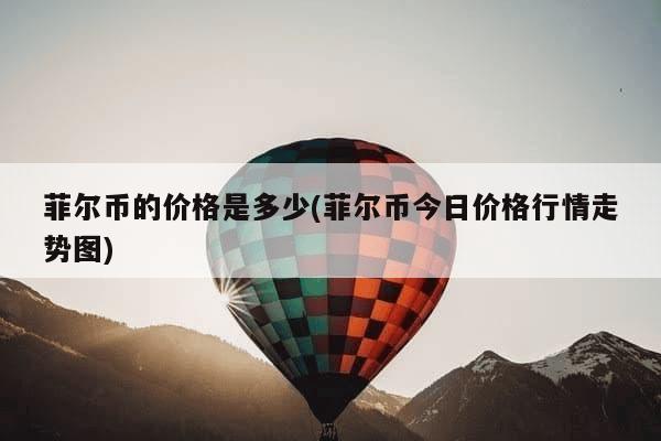 菲尔币的价格是多少(菲尔币今日价格行情走势图)