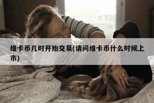 维卡币几时开始交易(请问维卡币什么时候上市)