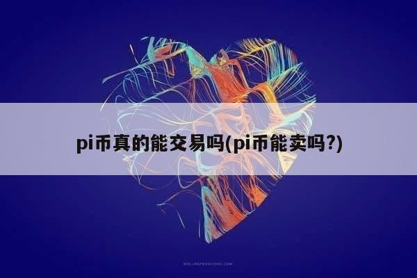 pi币真的能交易吗(pi币能卖吗?)