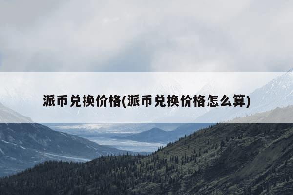 派币兑换价格(派币兑换价格怎么算)