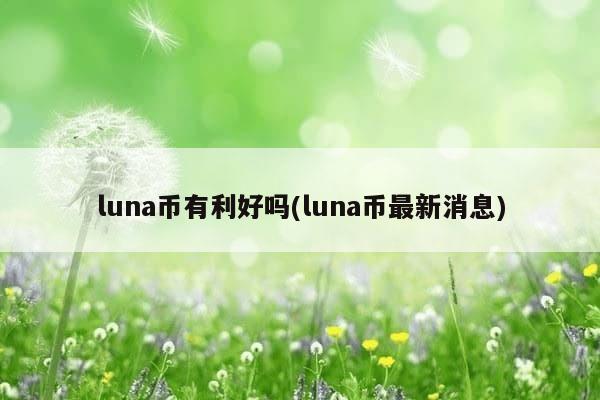 luna币有利好吗(luna币最新消息)