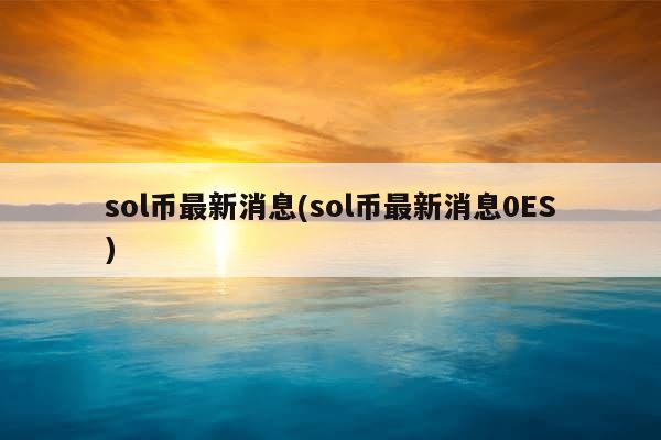 sol币最新消息(sol币最新消息0ES)