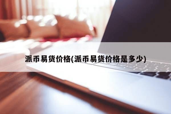 派币易货价格(派币易货价格是多少)