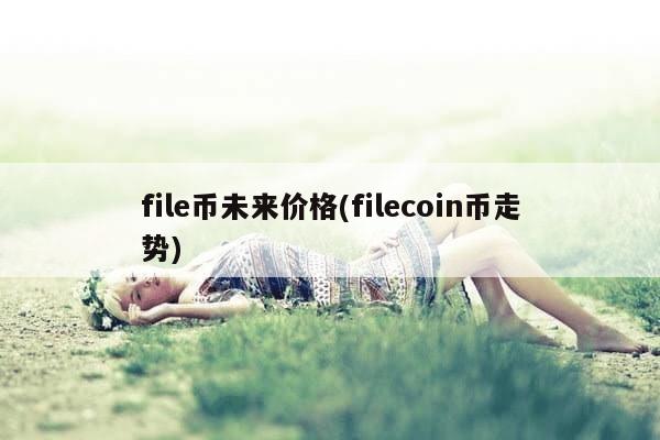 file币未来价格(filecoin币走势)