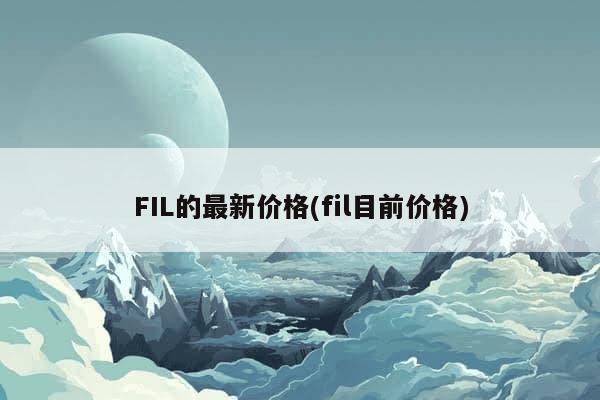 FIL的最新价格(fil目前价格)