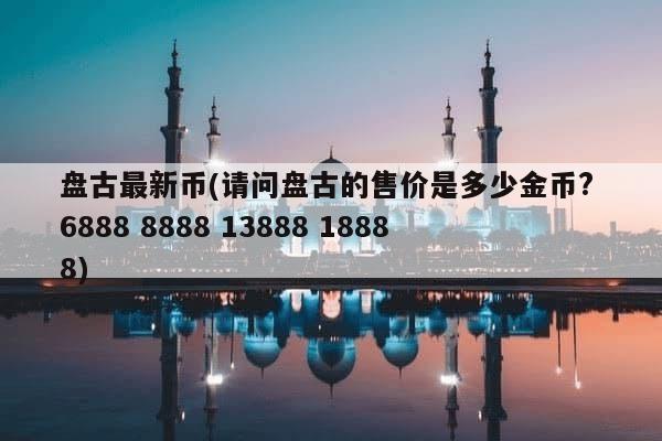 盘古最新币(请问盘古的售价是多少金币? 6888 8888 13888 18888)